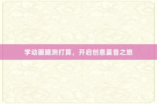 学动画臆测打算,开启创意曩昔之旅