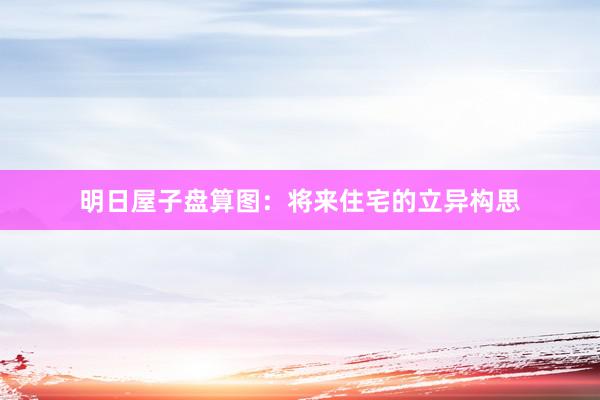 明日屋子盘算图：将来住宅的立异构思