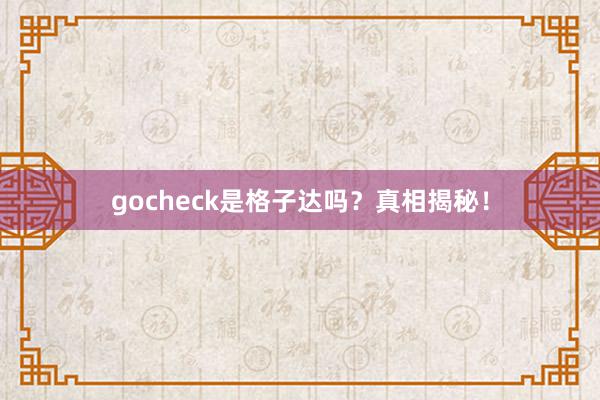 gocheck是格子达吗？真相揭秘！