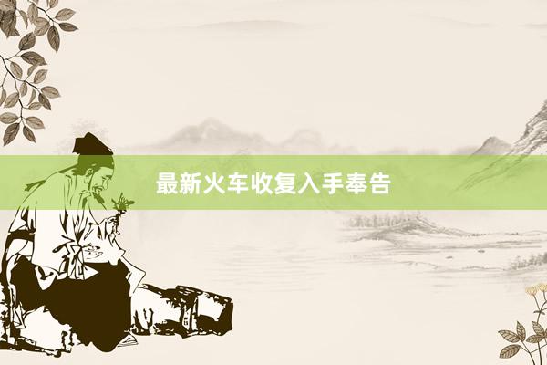 最新火车收复入手奉告