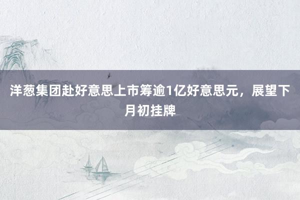 洋葱集团赴好意思上市筹逾1亿好意思元，展望下月初挂牌