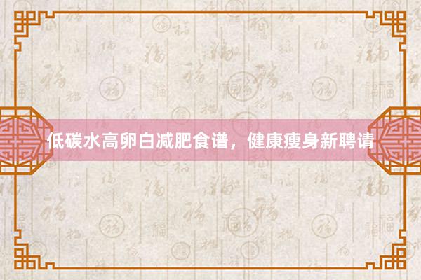 低碳水高卵白减肥食谱,健康瘦身新聘请